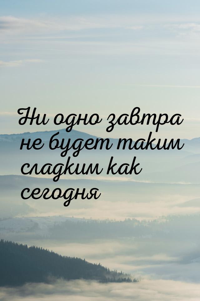 Ни одно завтра не будет таким сладким как сегодня