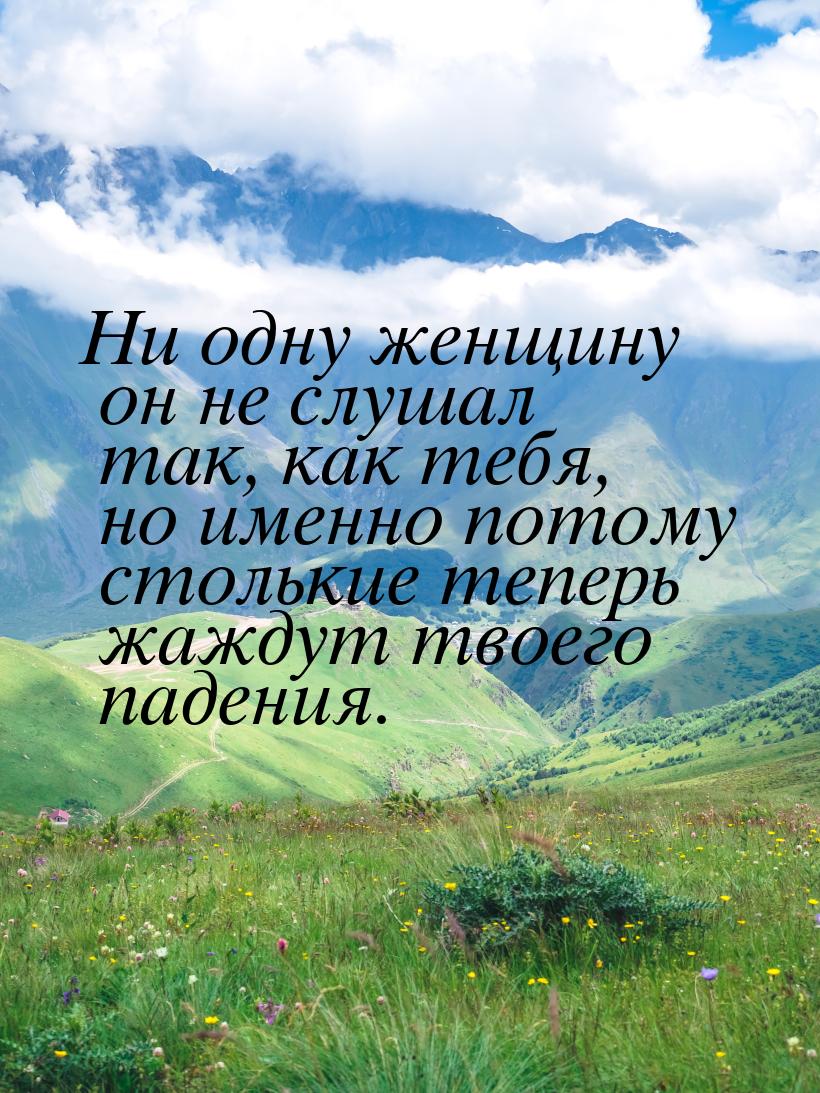 Ни одну женщину он не слушал так, как тебя, но именно потому столькие теперь жаждут твоего