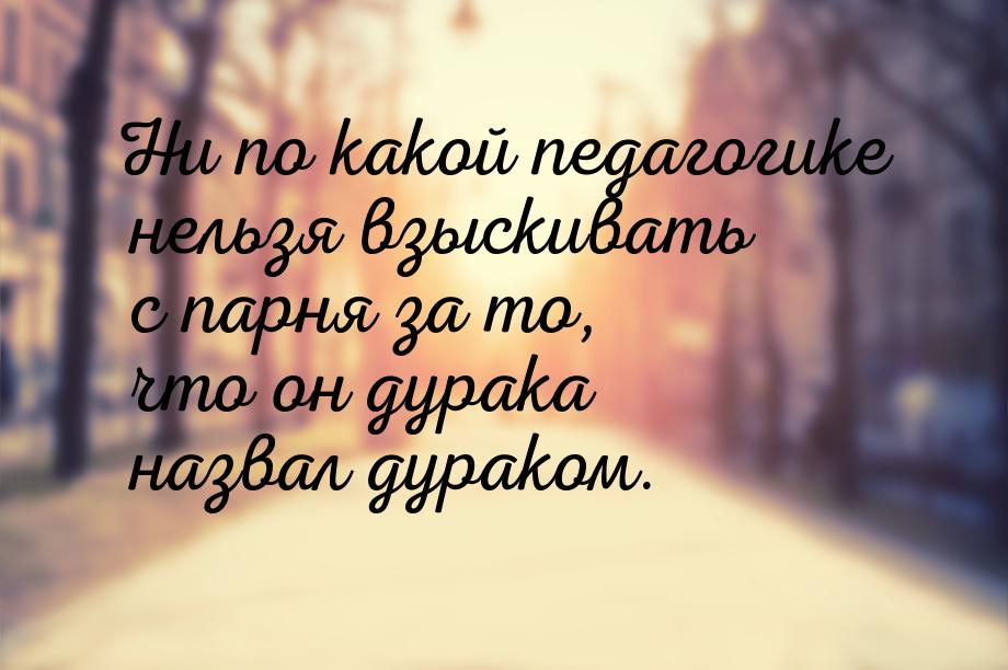 Ни по какой педагогике нельзя взыскивать с парня за то, что он дурака назвал дураком.