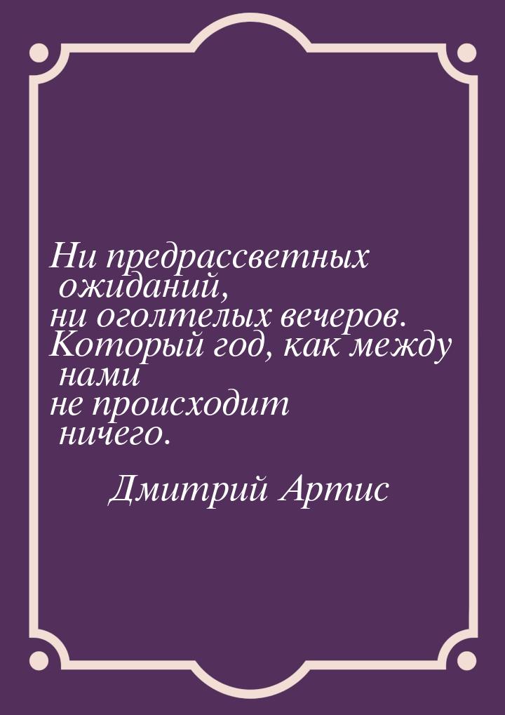 Ни предрассветных ожиданий, ни оголтелых вечеров. Который год, как между нами не происходи