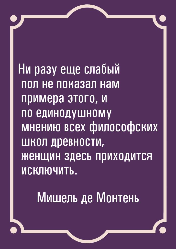 Ни разу еще слабый пол не показал нам примера этого, и по единодушному мнению всех философ