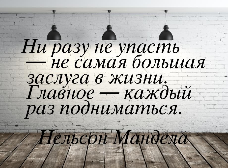 Ни разу не упасть — не самая большая заслуга в жизни. Главное  каждый раз поднимать