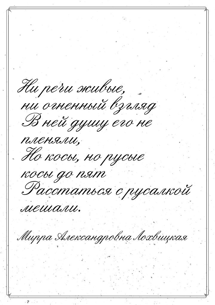 Ни речи живые, ни огненный взгляд  В ней душу его не пленяли,  Но косы, но русые косы до п