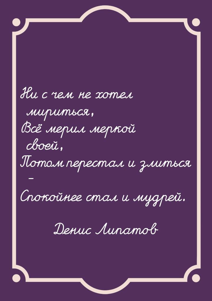Ни с чем не хотел мириться, Всё мерил меркой своей, Потом перестал и злиться  - Спокойнее 