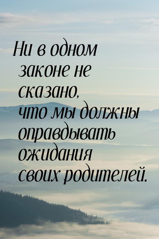 Ни в одном законе не сказано, что мы должны оправдывать ожидания своих родителей.