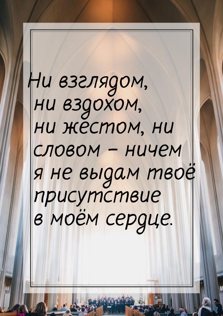 Ни взглядом, ни вздохом, ни жестом, ни словом – ничем я не выдам твоё присутствие в моём с