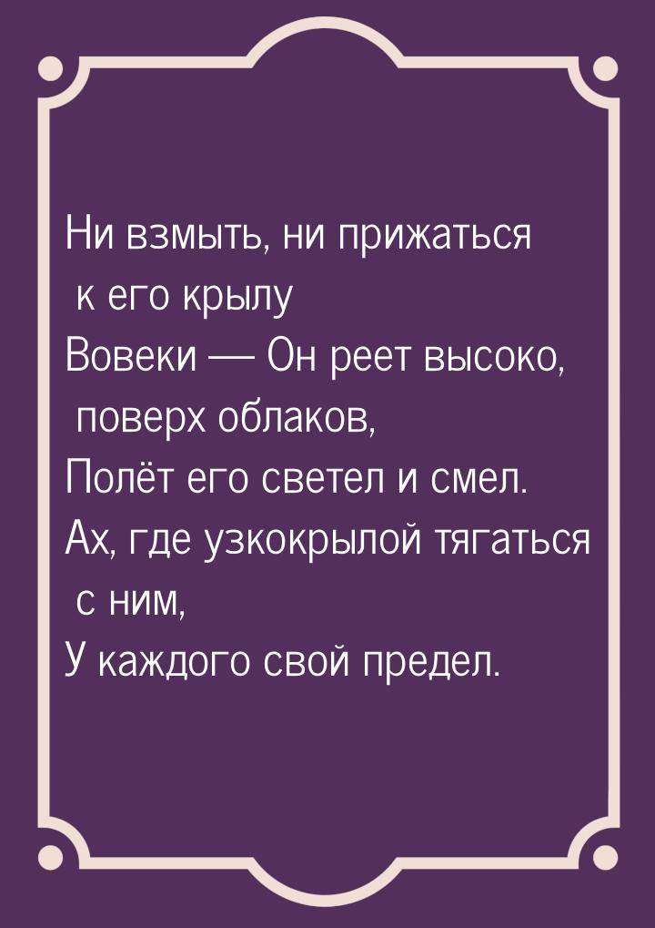 Ни взмыть, ни прижаться к его крылу Вовеки — Он реет высоко, поверх облаков, Полёт его све