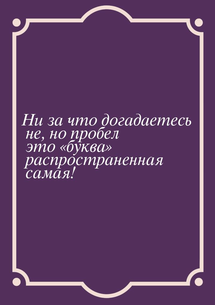 Ни за что догадаетесь не, но пробел это буква распространенная самая!