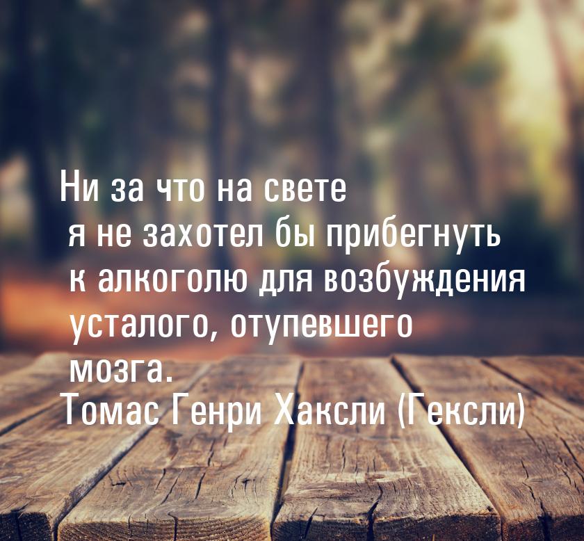 Ни за что на свете я не захотел бы прибегнуть к алкоголю для возбуждения усталого, отупевш