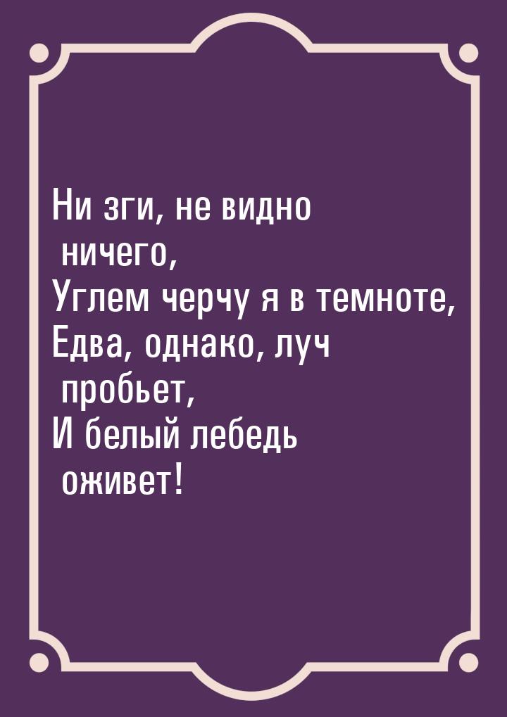 Ни зги, не видно ничего, Углем черчу я в темноте, Едва, однако, луч пробьет, И белый лебед