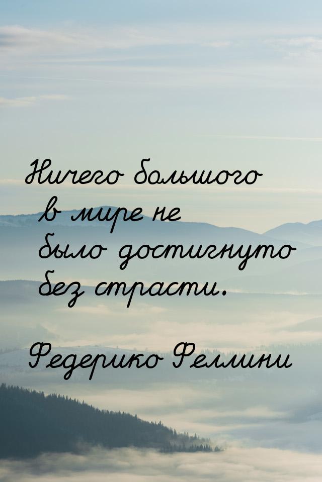 Ничего большого в мире не было достигнуто без страсти.