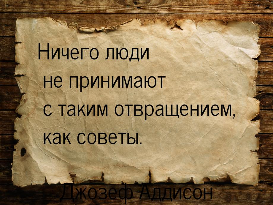 Ничего люди не принимают с таким отвращением, как советы.