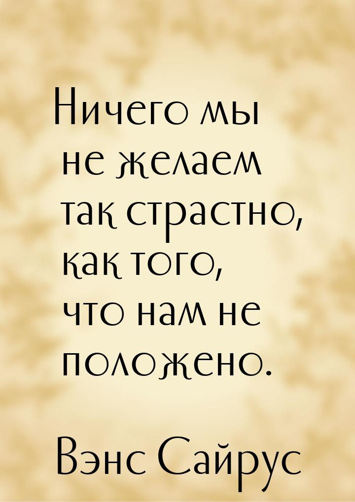 Ничего мы не желаем так страстно, как того, что нам не положено.