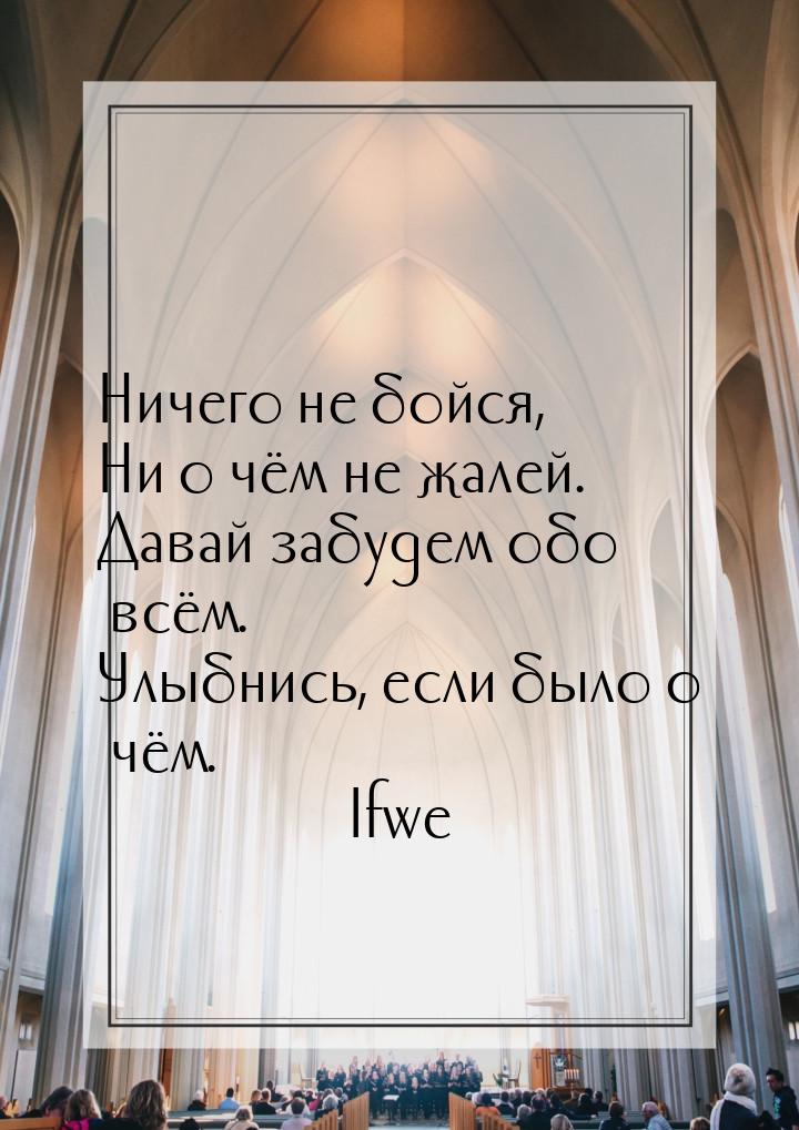 Ничего не бойся, Ни о чём не жалей. Давай забудем обо всём. Улыбнись, если было о чём.