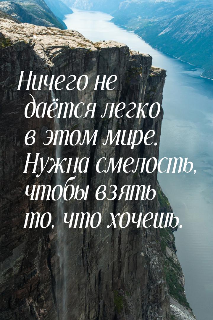 Ничего не даётся легко в этом мире. Нужна смелость, чтобы взять то, что хочешь.