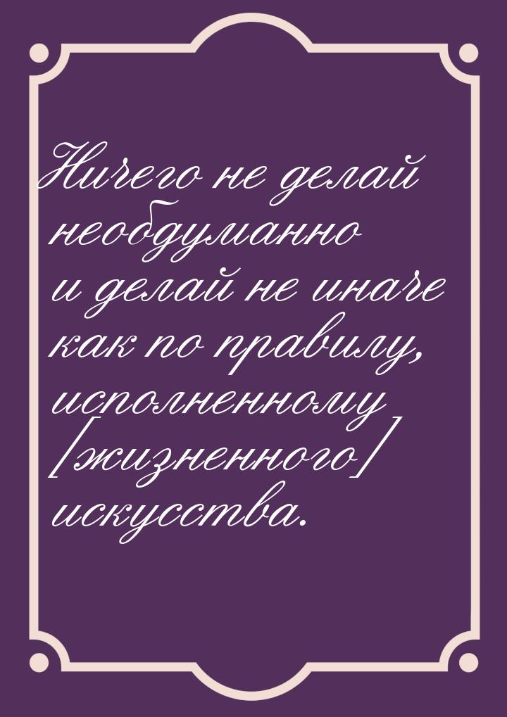 Ничего не делай необдуманно и делай не иначе как по правилу, исполненному [жизненного] иск