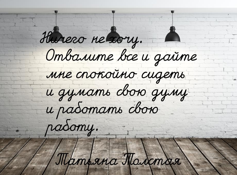 Ничего не хочу. Отвалите все и дайте мне спокойно сидеть и думать свою думу и работать сво