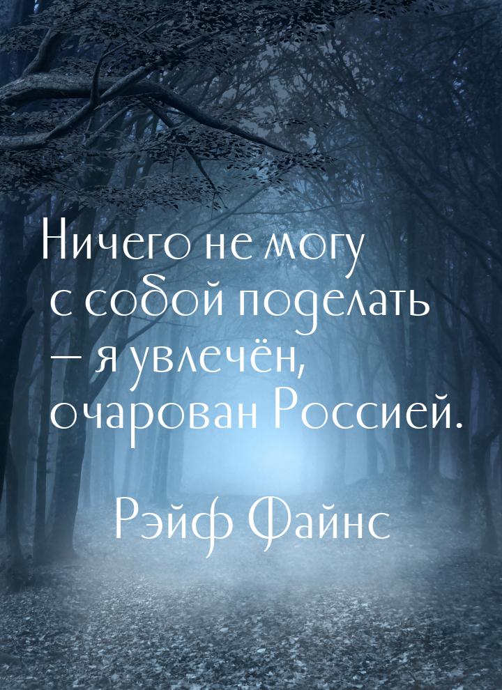 Ничего не могу с собой поделать  я увлечён, очарован Россией.