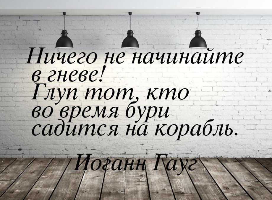 Ничего не начинайте в гневе! Глуп тот, кто во время бури садится на корабль.