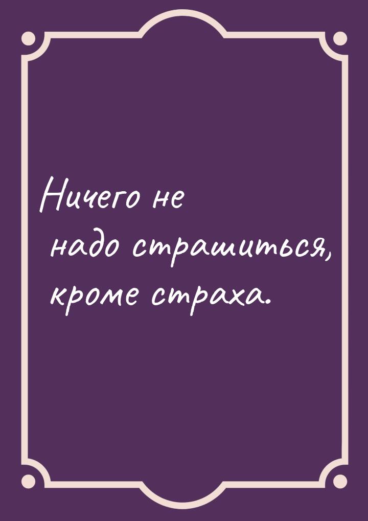 Ничего не надо страшиться, кроме страха.