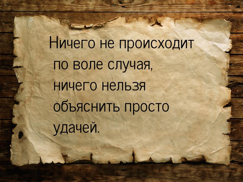 Ничего не происходит по воле случая,  ничего нельзя объяснить просто удачей.