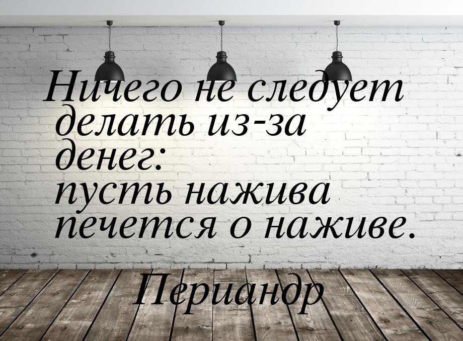 Ничего не следует делать из-за денег: пусть нажива печется о наживе.