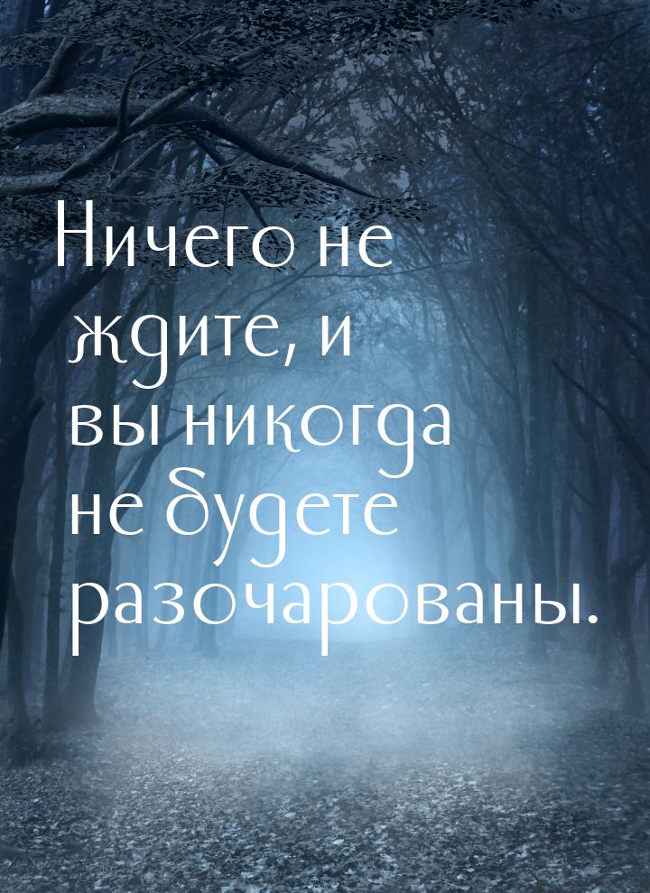 Ничего не ждите, и вы никогда не будете разочарованы.