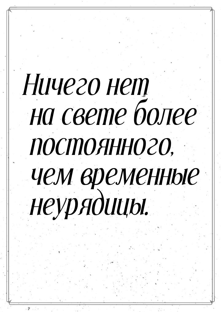 Ничего нет на свете более постоянного, чем временные неурядицы.