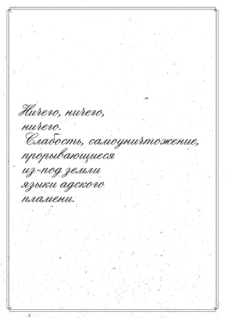 Ничего, ничего, ничего. Слабость, самоуничтожение, прорывающиеся из-под земли языки адског