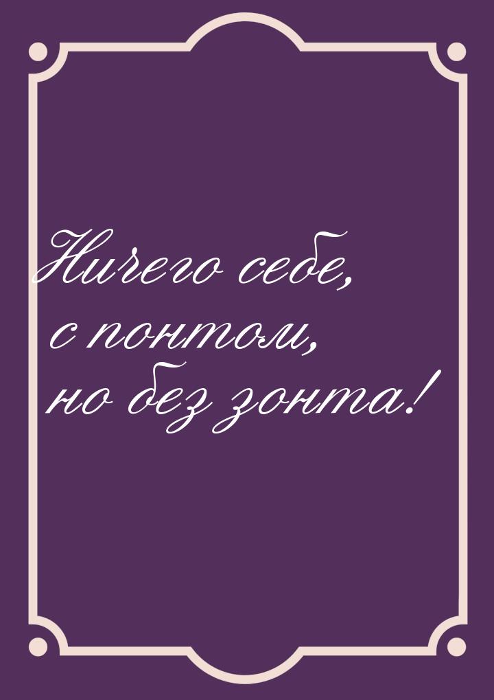 Ничего себе, с понтом, но без зонта!