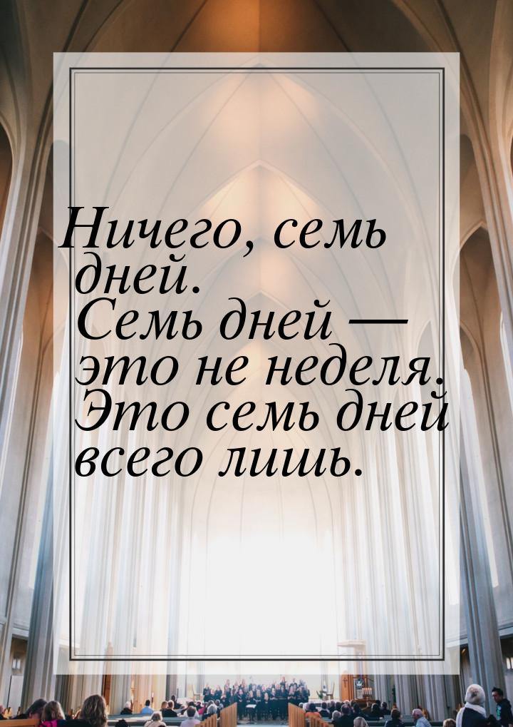 Ничего, семь дней. Семь дней — это не неделя. Это семь дней всего лишь.