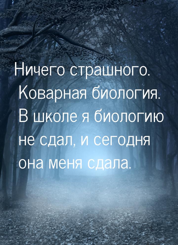 Ничего страшного. Коварная биология. В школе я биологию не сдал, и сегодня она меня сдала.