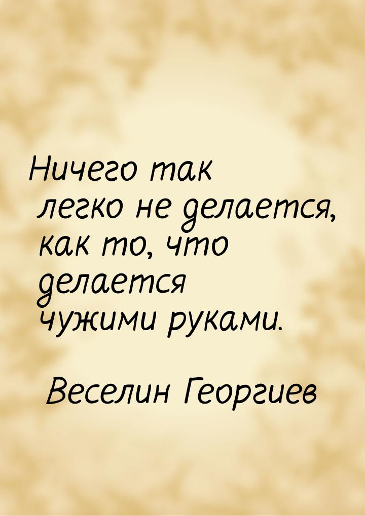 Ничего так легко не делается, как то, что делается чужими руками.