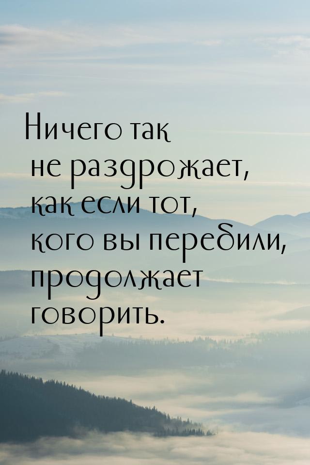 Ничего так не раздрожает, как если тот, кого вы перебили, продолжает говорить.