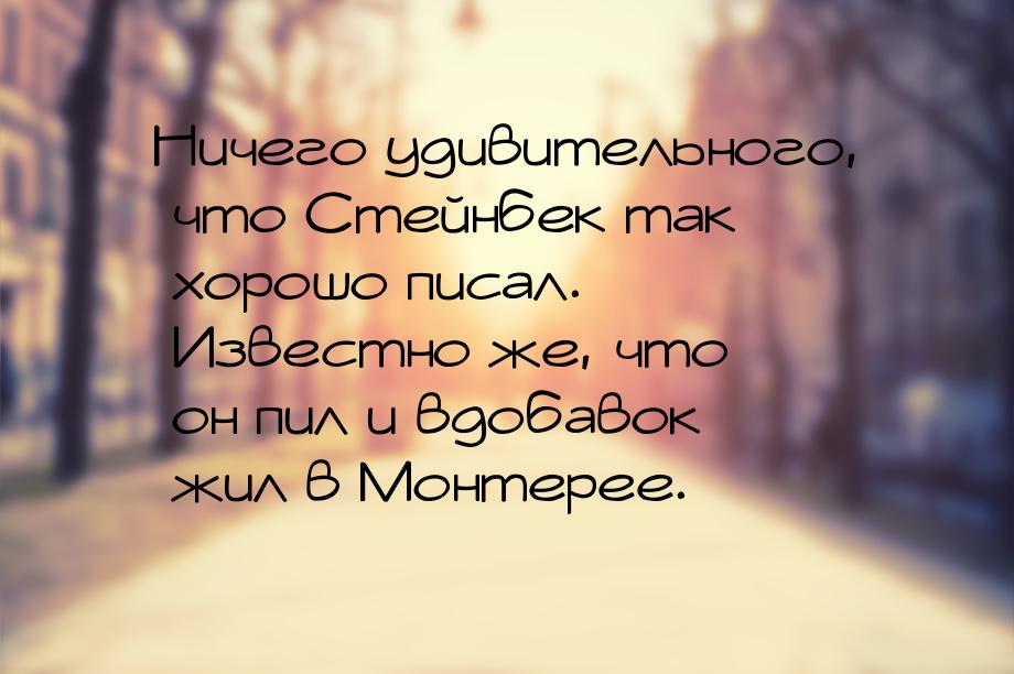 Ничего удивительного, что Стейнбек так хорошо писал. Известно же, что он пил и вдобавок жи