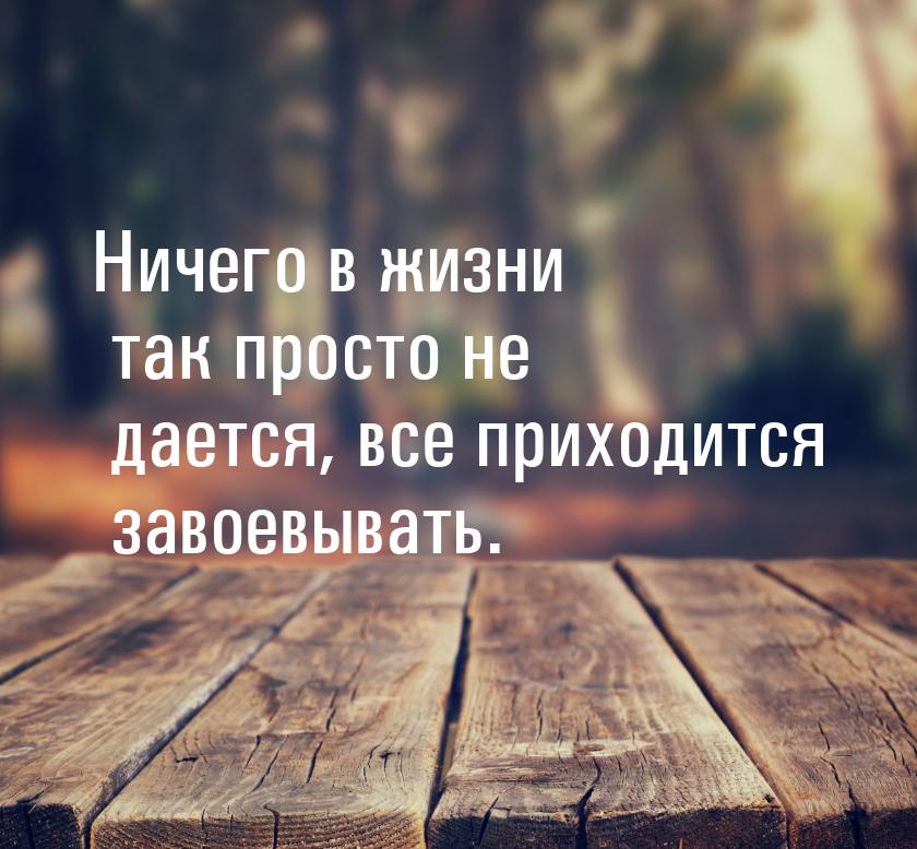 Ничего в жизни так просто не дается, все приходится завоевывать.