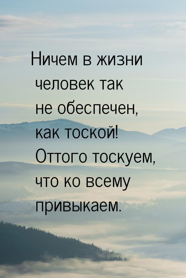 Ничем в жизни человек так не обеспечен, как тоской! Оттого тоскуем, что ко всему привыкаем