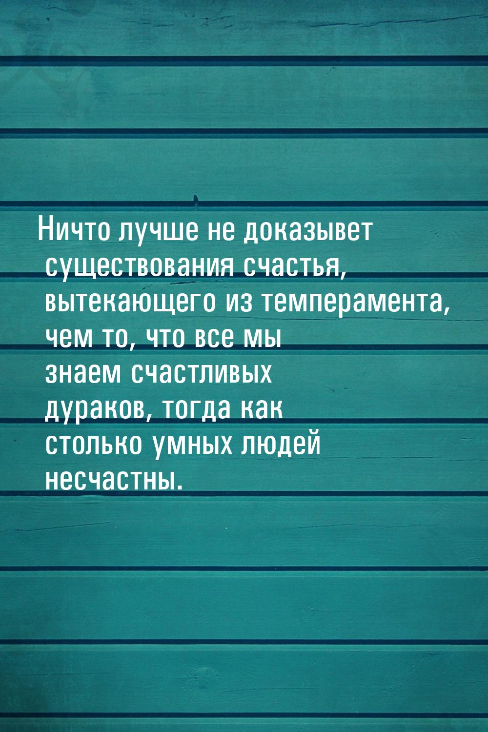 Ничто лучше не доказывет существования счастья, вытекающего из темперамента, чем то, что в