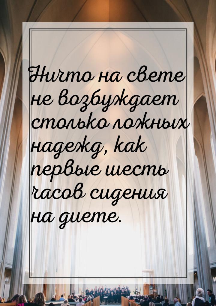 Ничто на свете не возбуждает столько ложных надежд, как первые шесть часов сидения на диет