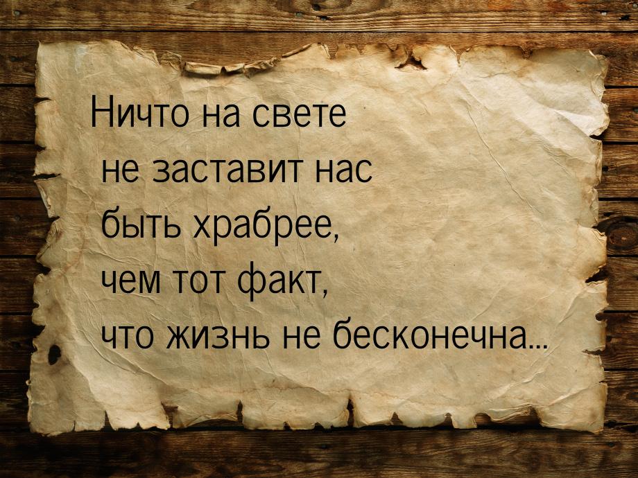 Ничто на свете не заставит нас быть храбрее, чем тот факт, что жизнь не бесконечна…