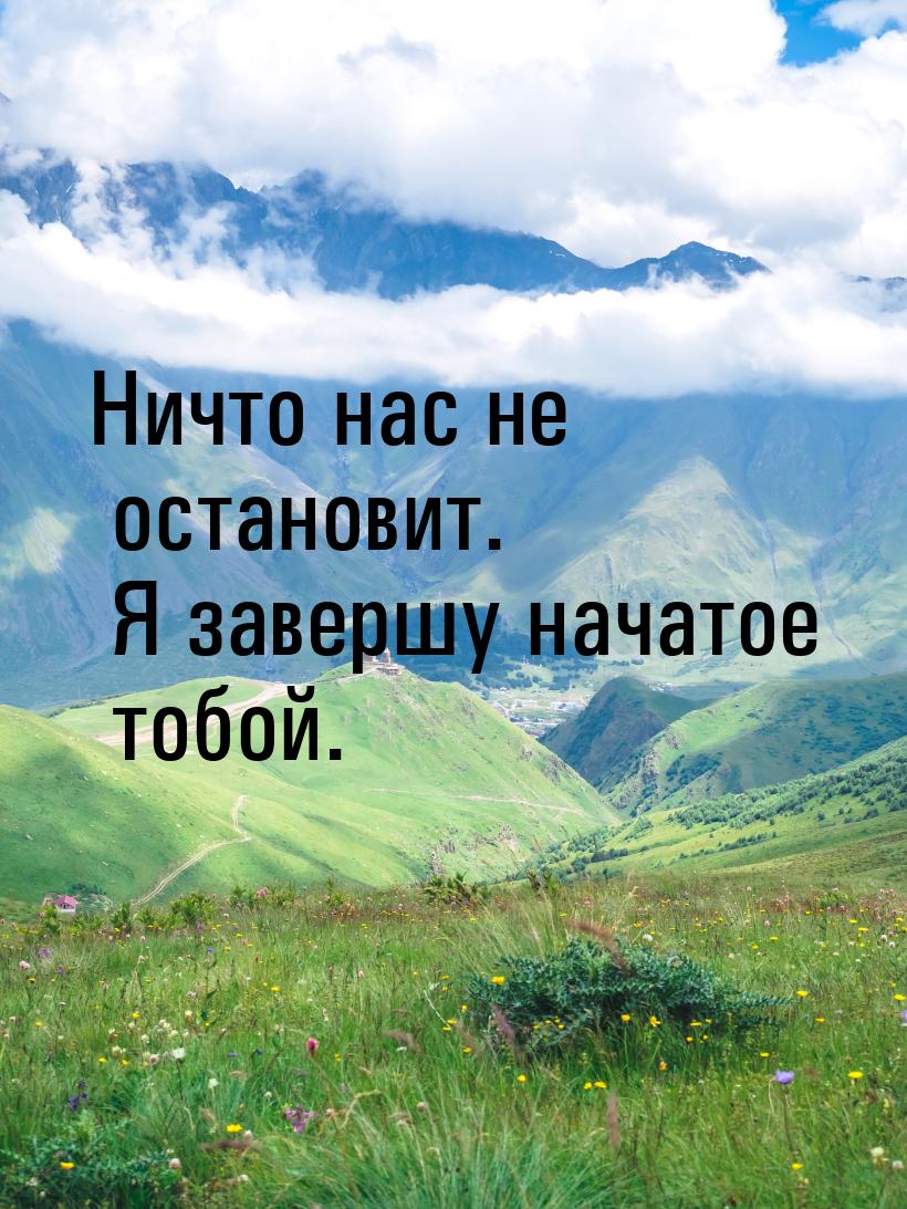 Ничто нас не остановит. Я завершу начатое тобой.