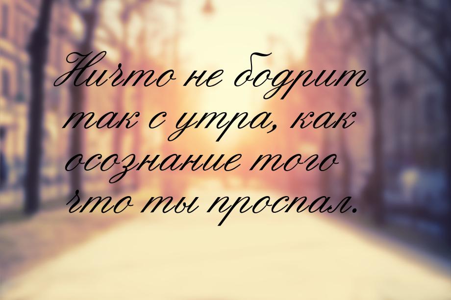 Ничто не бодрит так с утра, как осознание того что ты проспал.