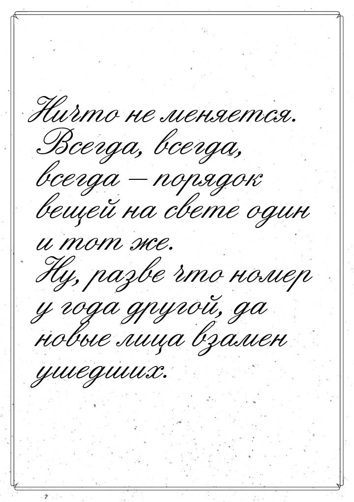 Ничто не меняется. Всегда, всегда, всегда – порядок вещей на свете один и тот же. Ну, разв