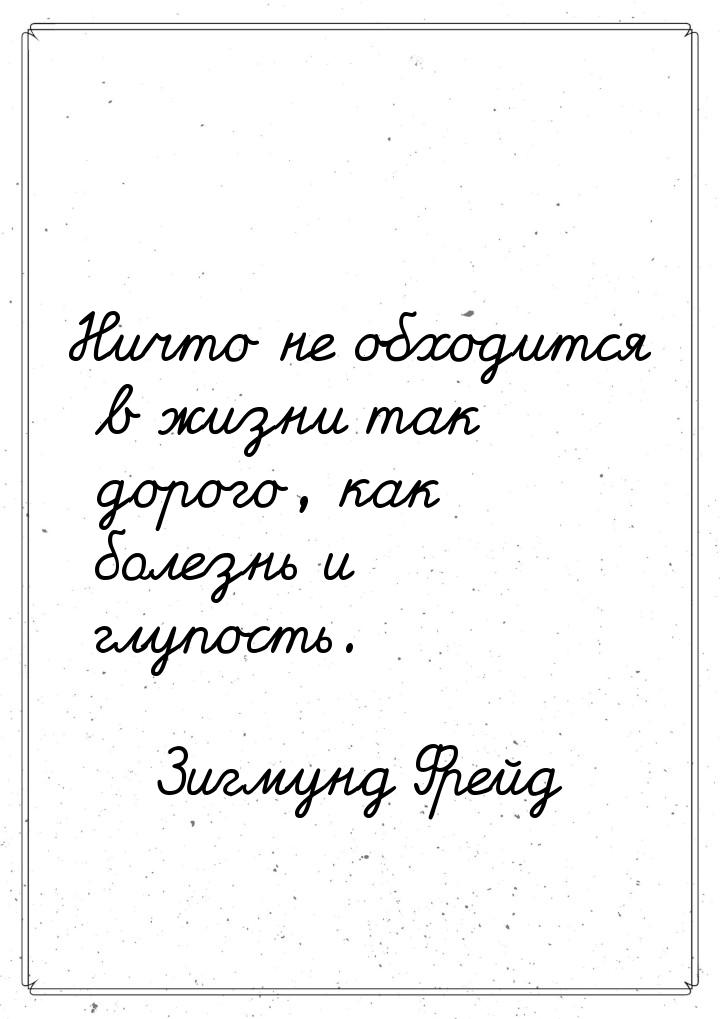 Ничто не обходится в жизни так дорого, как болезнь и глупость.