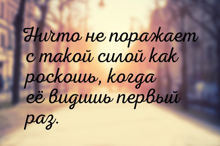 Ничто не поражает с такой силой как роскошь, когда её видишь первый раз.