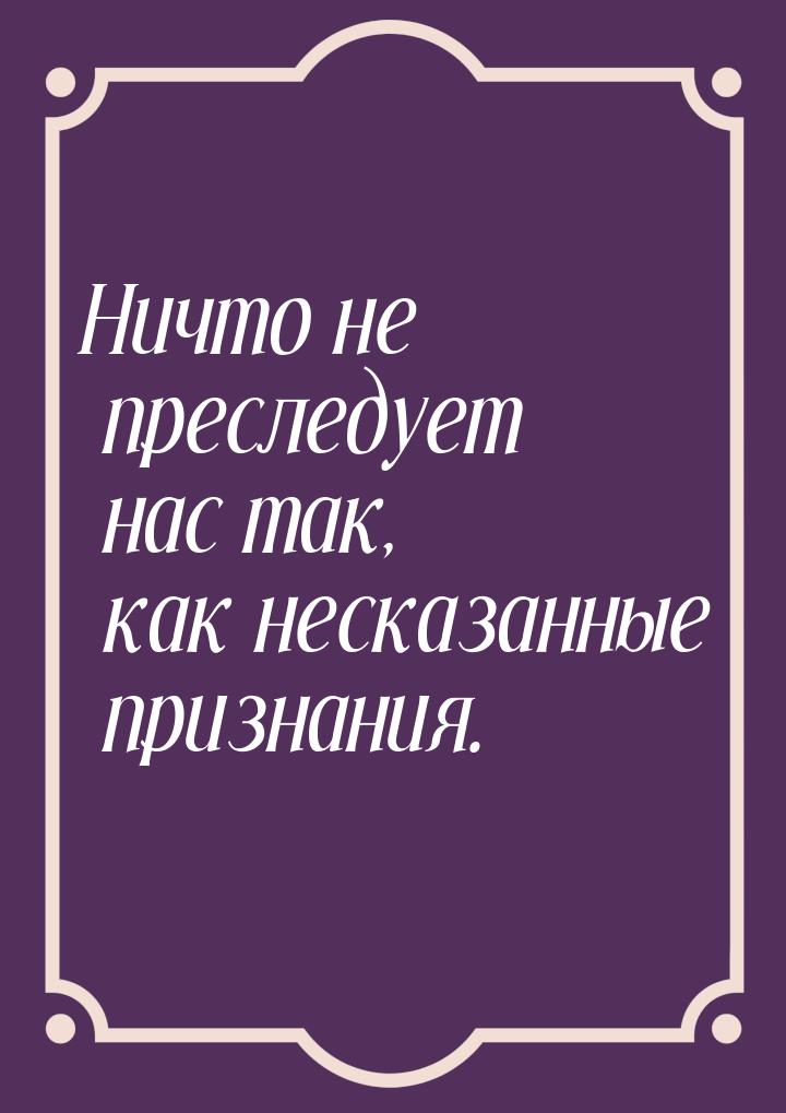 Ничто не преследует нас так, как несказанные признания.