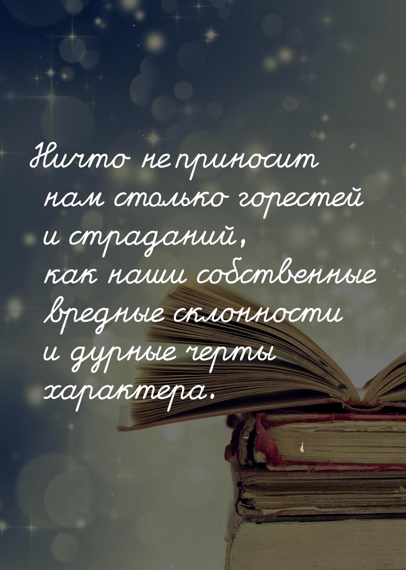 Ничто не приносит нам столько горестей и страданий, как наши собственные вредные склонност