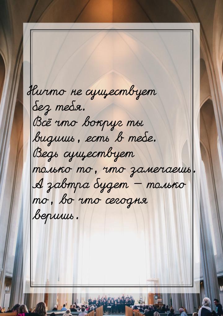 Ничто не существует без тебя. Всё что вокруг ты видишь, есть в тебе. Ведь существует тольк