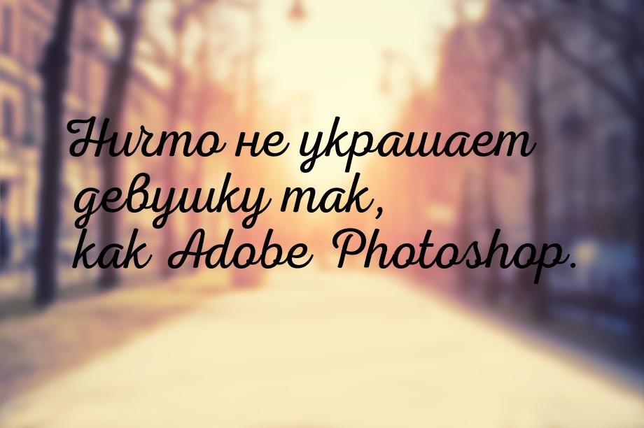 Ничто не украшает девушку так, как Adobe Photoshop.