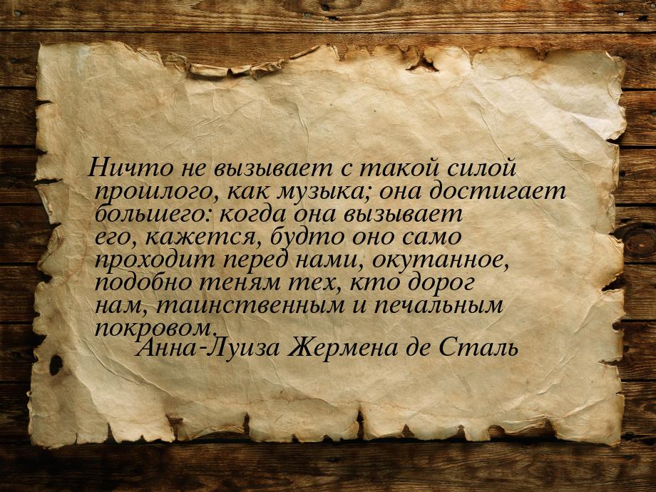 Ничто не вызывает с такой силой прошлого, как музыка; она достигает большего: когда она вы